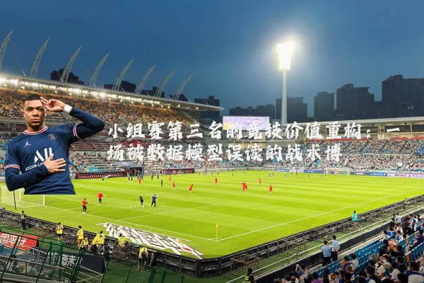 小组赛第三名的竞技价值重构:一场被数据模型误读的战术博弈