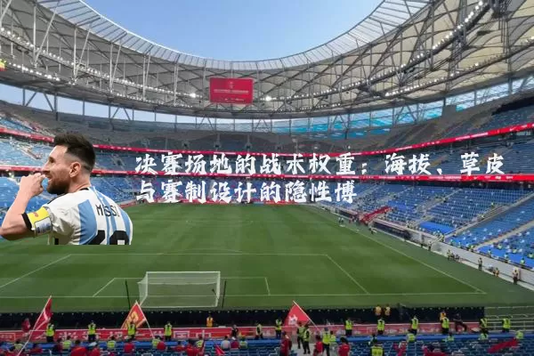 决赛场地的战术权重:海拔、草皮与赛制设计的隐性博弈