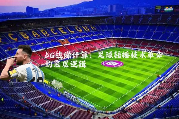 5G边缘计算:足球转播技术革命的底层逻辑