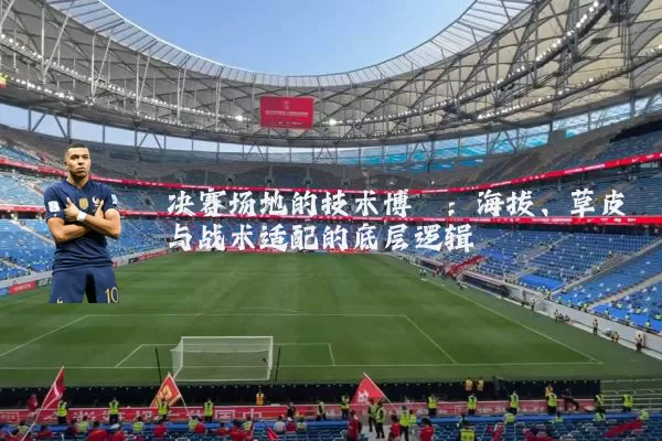 决赛场地的技术博弈:海拔、草皮与战术适配的底层逻辑