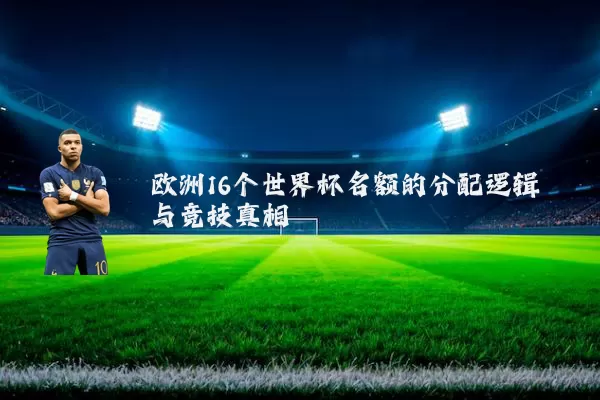 欧洲16个世界杯名额的分配逻辑与竞技真相